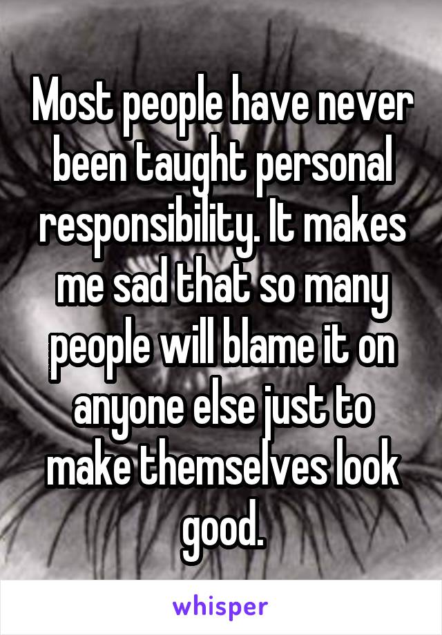 Most people have never been taught personal responsibility. It makes me sad that so many people will blame it on anyone else just to make themselves look good.