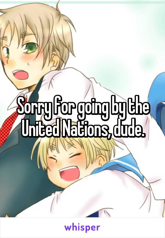 Sorry for going by the United Nations, dude.