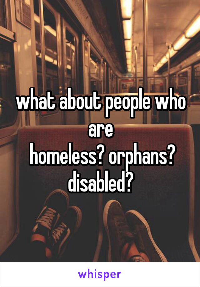 what about people who are
 homeless? orphans? disabled?