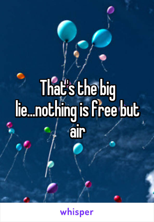 That's the big lie...nothing is free but air