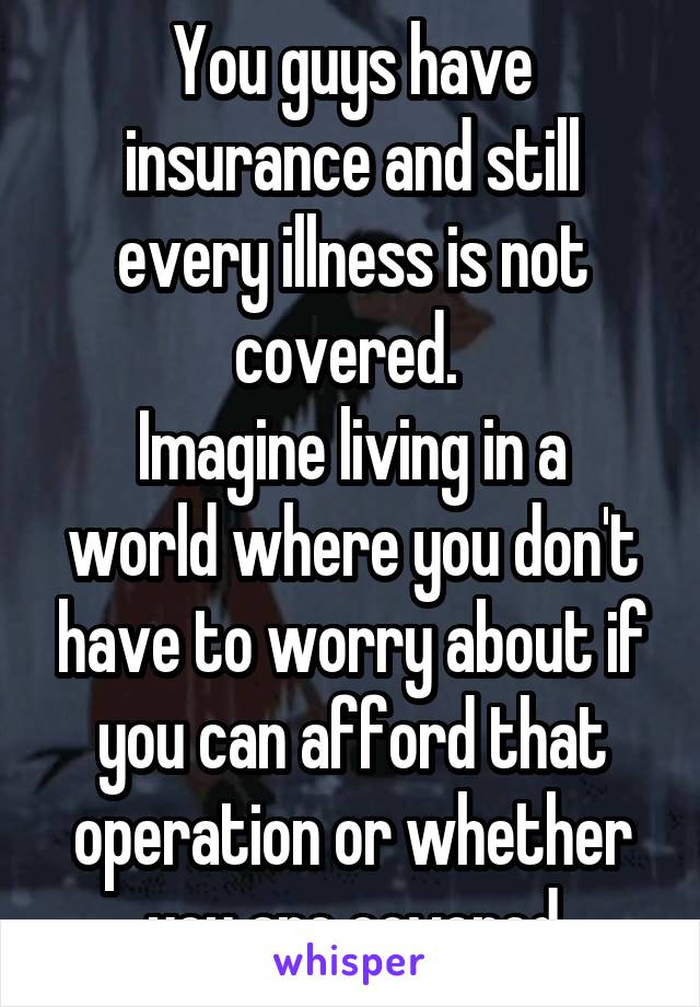 You guys have insurance and still every illness is not covered. 
Imagine living in a world where you don't have to worry about if you can afford that operation or whether you are covered