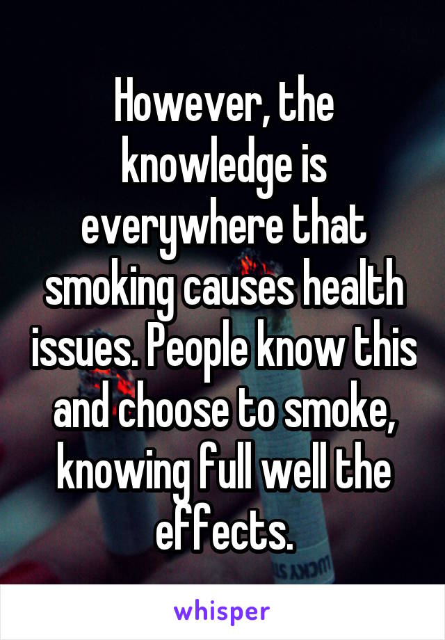 However, the knowledge is everywhere that smoking causes health issues. People know this and choose to smoke, knowing full well the effects.