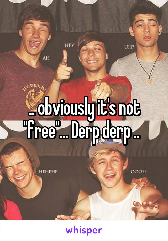 .. obviously it's not "free"... Derp derp ..  