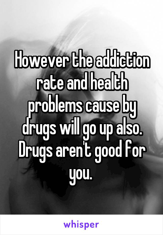 However the addiction rate and health problems cause by drugs will go up also. Drugs aren't good for you. 