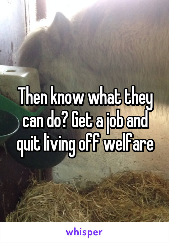 Then know what they can do? Get a job and quit living off welfare