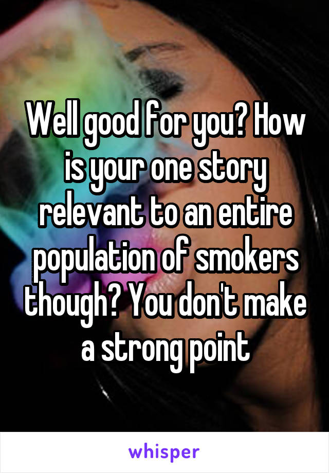 Well good for you? How is your one story relevant to an entire population of smokers though? You don't make a strong point