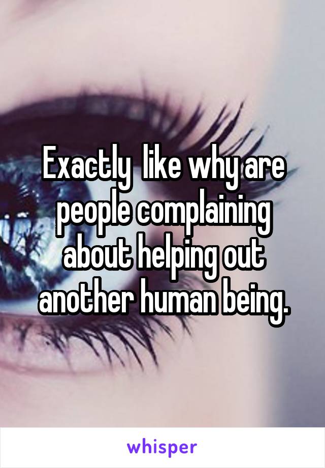 Exactly  like why are people complaining about helping out another human being.