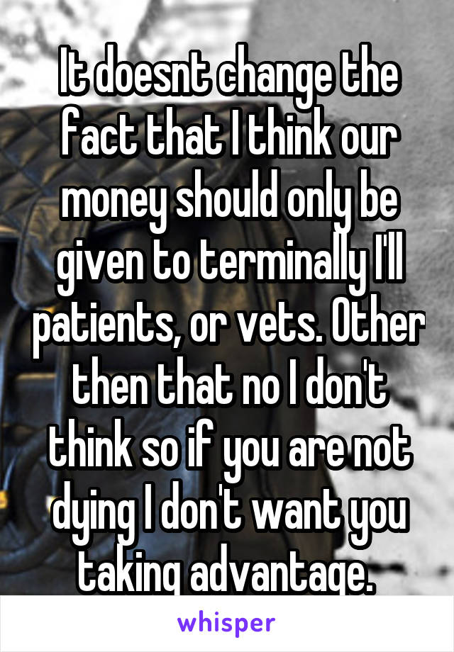 It doesnt change the fact that I think our money should only be given to terminally I'll patients, or vets. Other then that no I don't think so if you are not dying I don't want you taking advantage. 