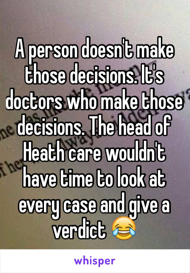 A person doesn't make those decisions. It's doctors who make those decisions. The head of Heath care wouldn't have time to look at every case and give a verdict 😂