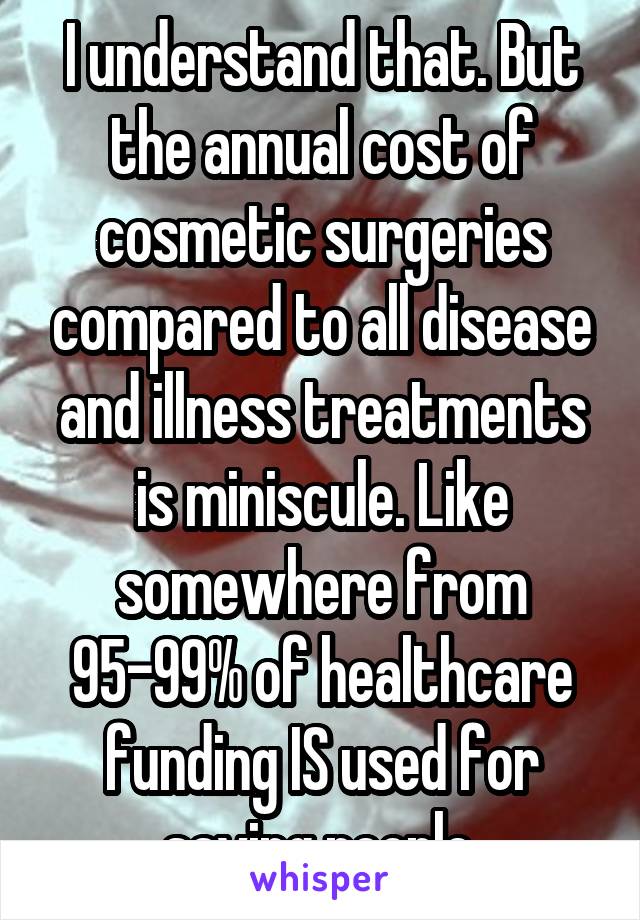 I understand that. But the annual cost of cosmetic surgeries compared to all disease and illness treatments is miniscule. Like somewhere from 95-99% of healthcare funding IS used for saving people.