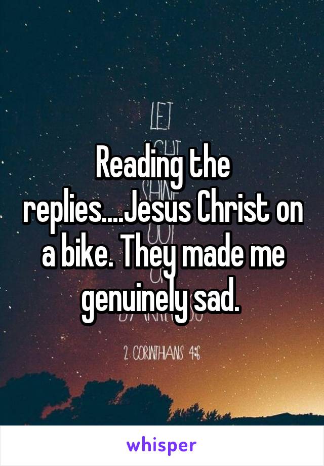 Reading the replies....Jesus Christ on a bike. They made me genuinely sad. 