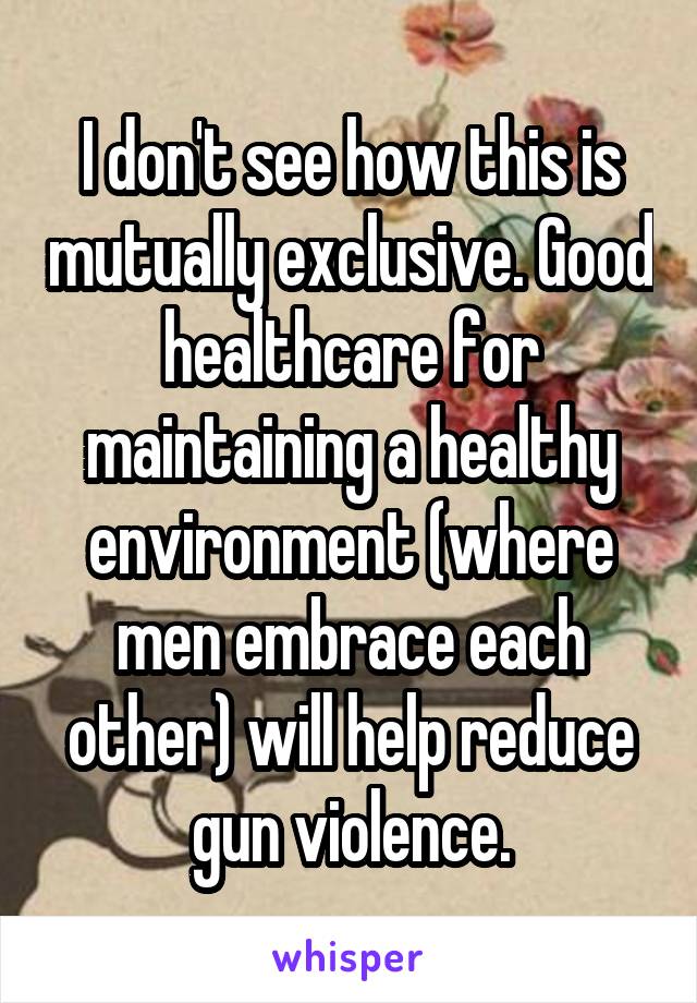 I don't see how this is mutually exclusive. Good healthcare for maintaining a healthy environment (where men embrace each other) will help reduce gun violence.