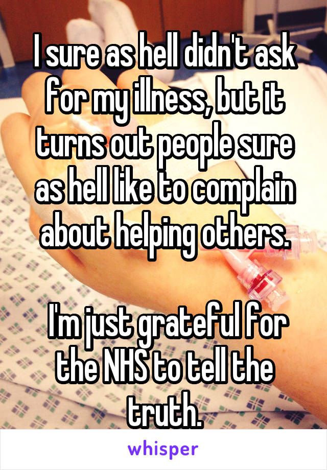 I sure as hell didn't ask for my illness, but it turns out people sure as hell like to complain about helping others.

 I'm just grateful for the NHS to tell the truth.