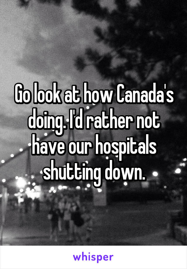 Go look at how Canada's doing. I'd rather not have our hospitals shutting down.