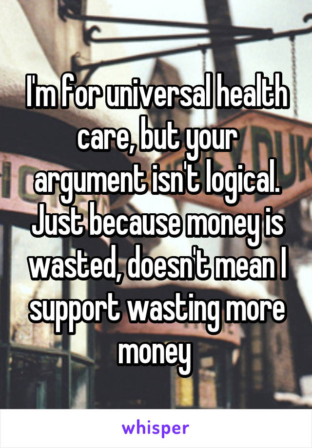 I'm for universal health care, but your argument isn't logical. Just because money is wasted, doesn't mean I support wasting more money 