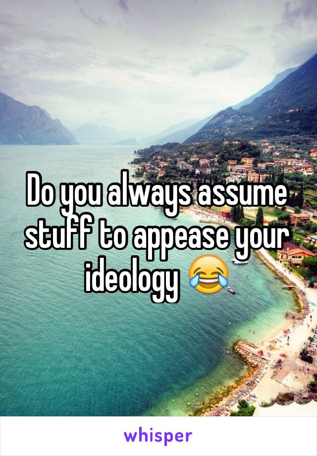 Do you always assume stuff to appease your ideology 😂