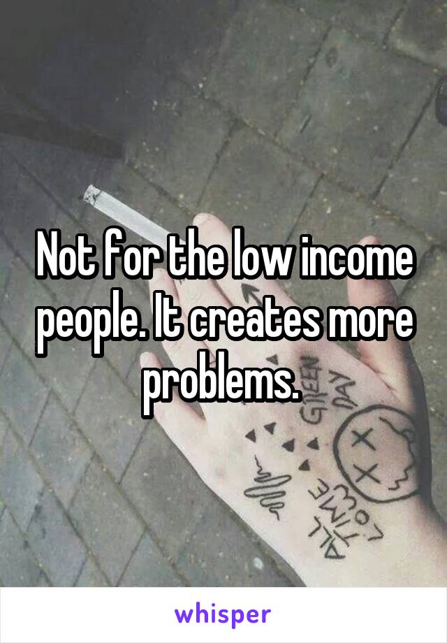 Not for the low income people. It creates more problems. 