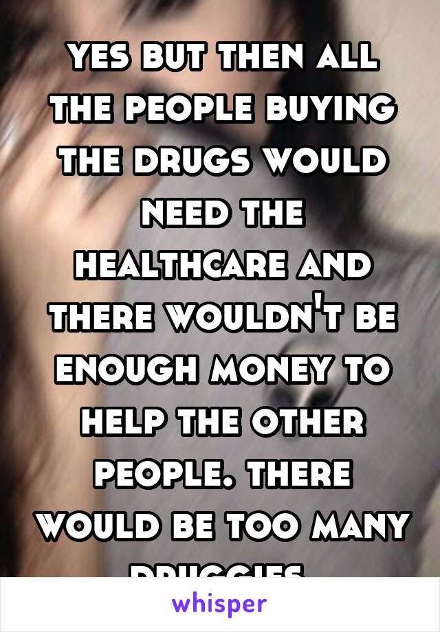 yes but then all the people buying the drugs would need the healthcare and there wouldn't be enough money to help the other people. there would be too many druggies.