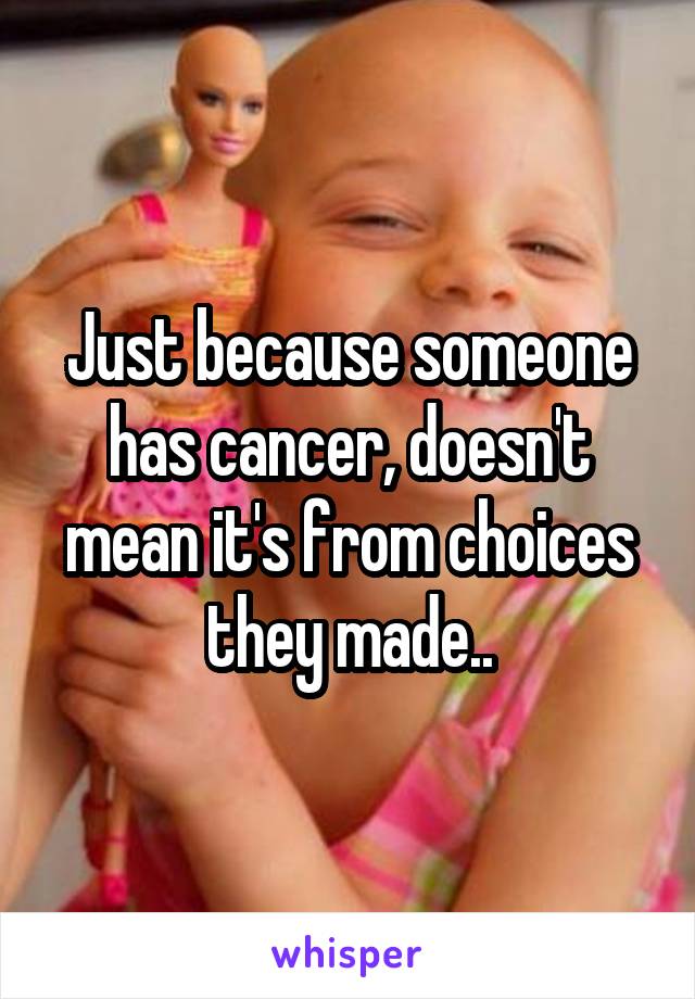 Just because someone has cancer, doesn't mean it's from choices they made..