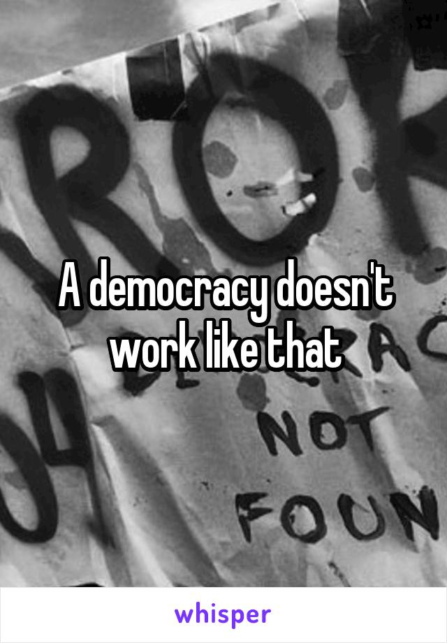 A democracy doesn't work like that