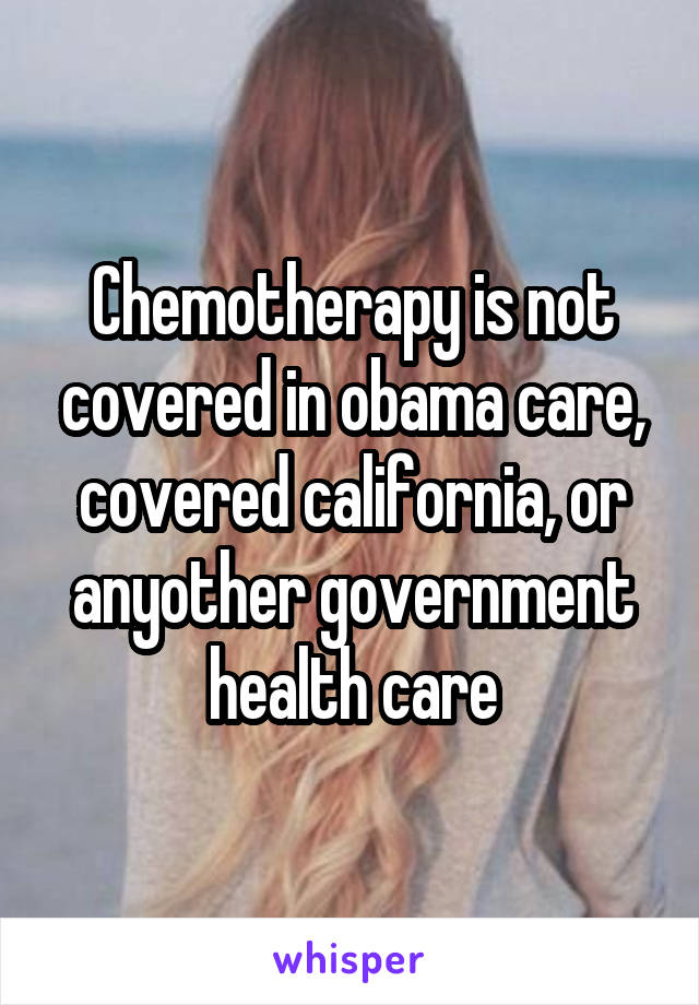 Chemotherapy is not covered in obama care, covered california, or anyother government health care