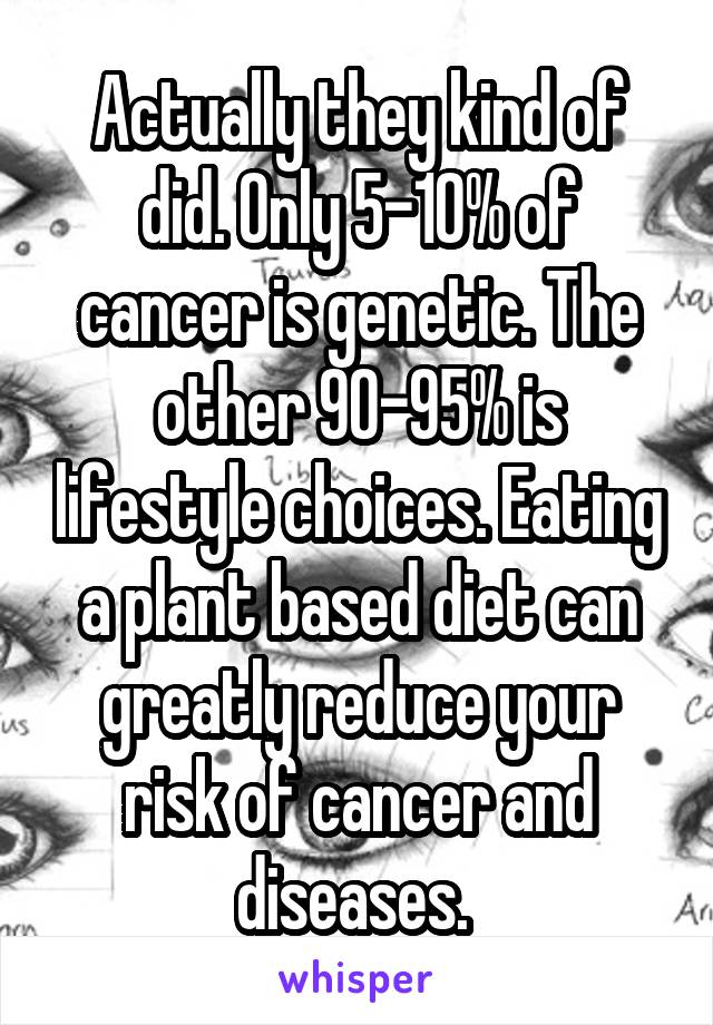 Actually they kind of did. Only 5-10% of cancer is genetic. The other 90-95% is lifestyle choices. Eating a plant based diet can greatly reduce your risk of cancer and diseases. 