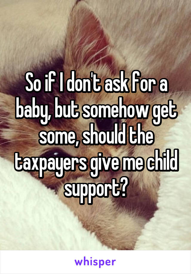 So if I don't ask for a baby, but somehow get some, should the taxpayers give me child support?