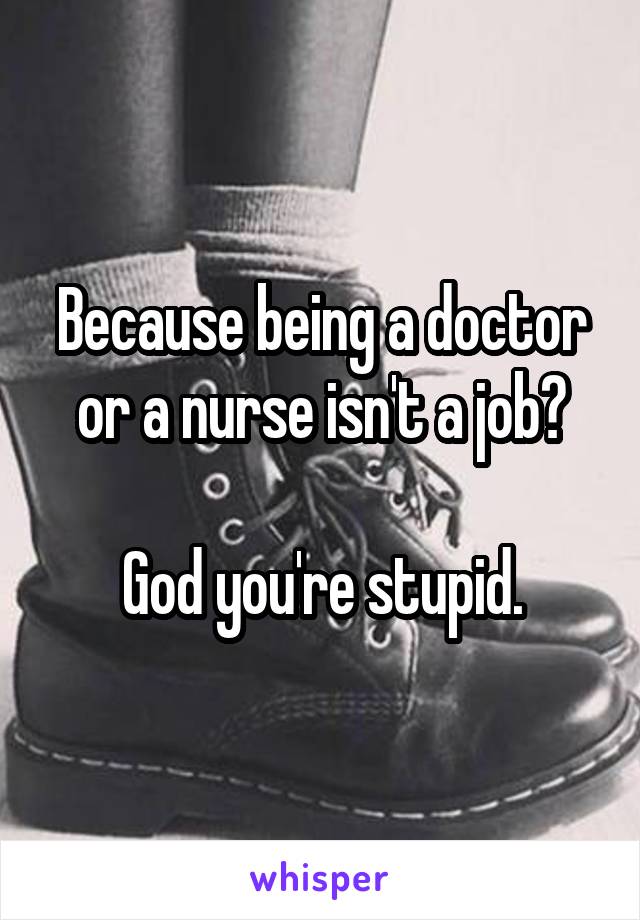 Because being a doctor or a nurse isn't a job?

God you're stupid.