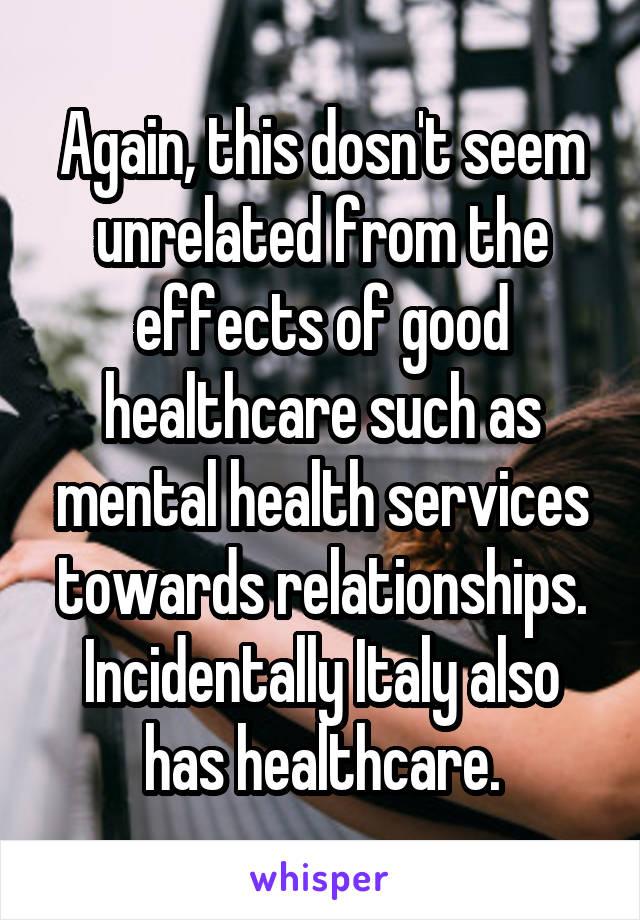 Again, this dosn't seem unrelated from the effects of good healthcare such as mental health services towards relationships. Incidentally Italy also has healthcare.