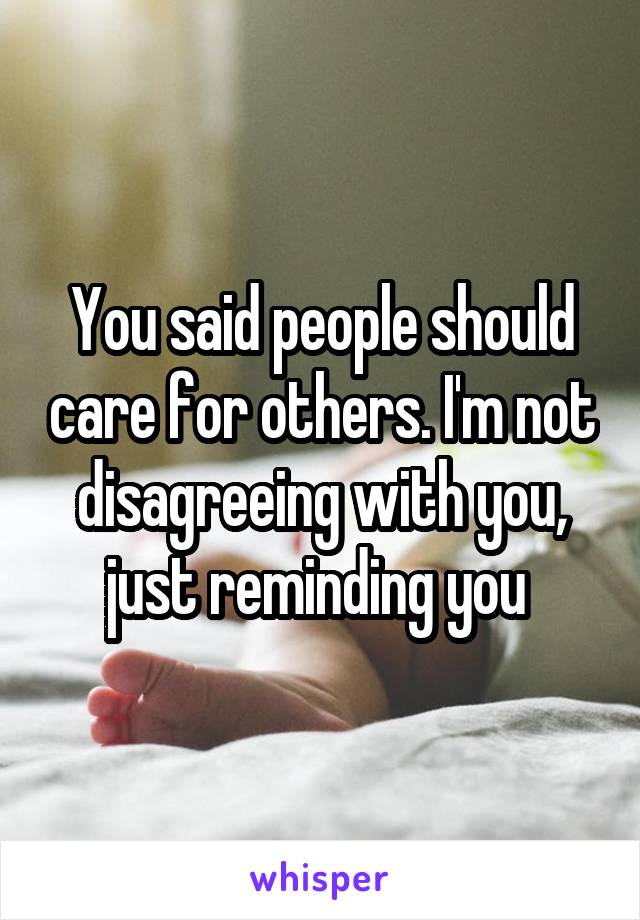 You said people should care for others. I'm not disagreeing with you, just reminding you 