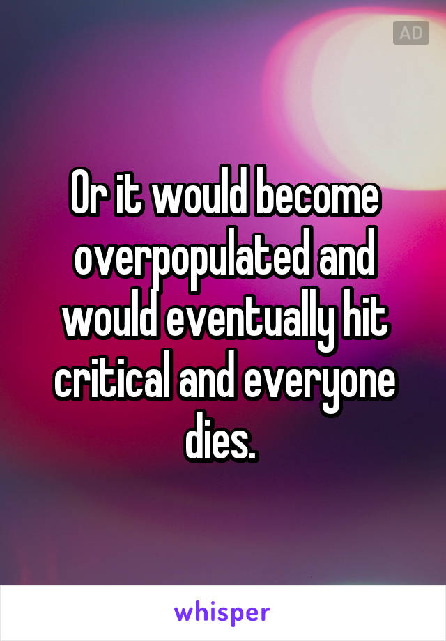 Or it would become overpopulated and would eventually hit critical and everyone dies. 