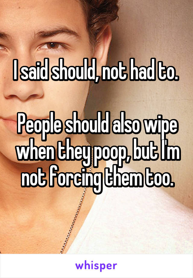 I said should, not had to. 

People should also wipe when they poop, but I'm not forcing them too.
