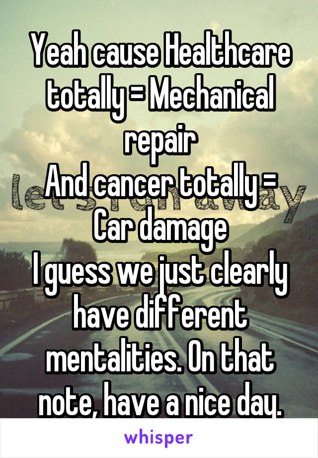 Yeah cause Healthcare totally = Mechanical repair
And cancer totally = Car damage
I guess we just clearly have different mentalities. On that note, have a nice day.