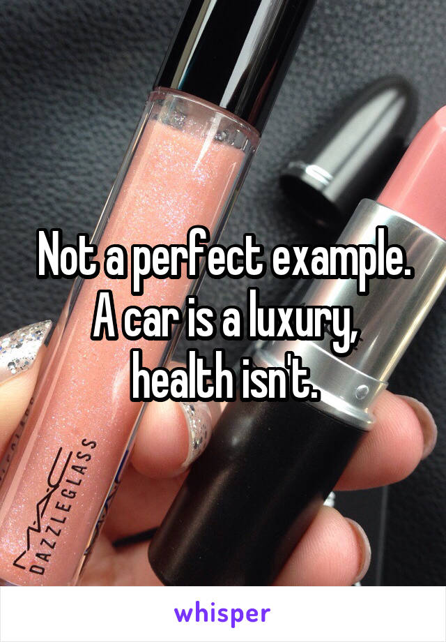 Not a perfect example.
A car is a luxury, health isn't.