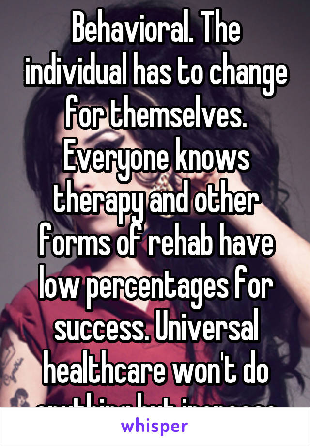 Behavioral. The individual has to change for themselves. Everyone knows therapy and other forms of rehab have low percentages for success. Universal healthcare won't do anything but increase