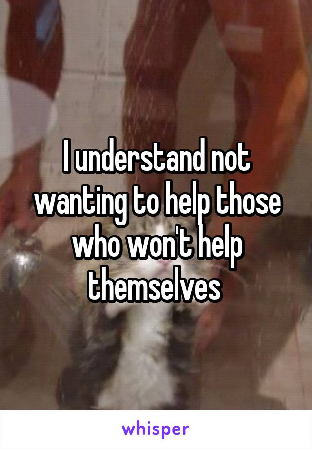 I understand not wanting to help those who won't help themselves 