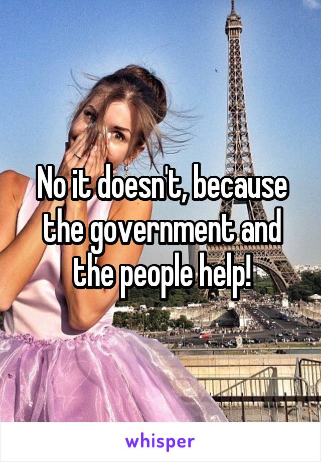 No it doesn't, because the government and the people help!