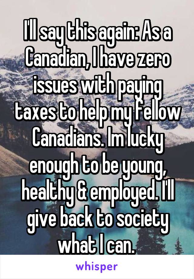 I'll say this again: As a Canadian, I have zero issues with paying taxes to help my fellow Canadians. Im lucky enough to be young, healthy & employed. I'll give back to society what I can. 