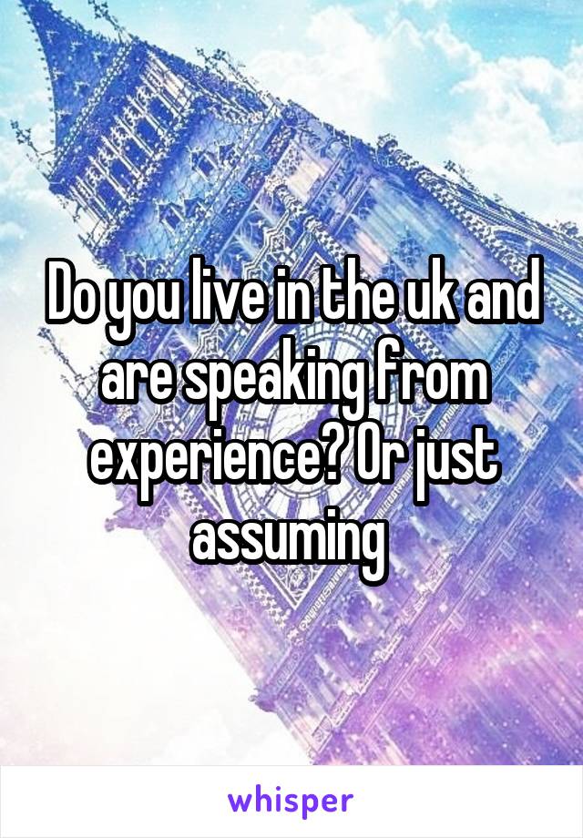 Do you live in the uk and are speaking from experience? Or just assuming 