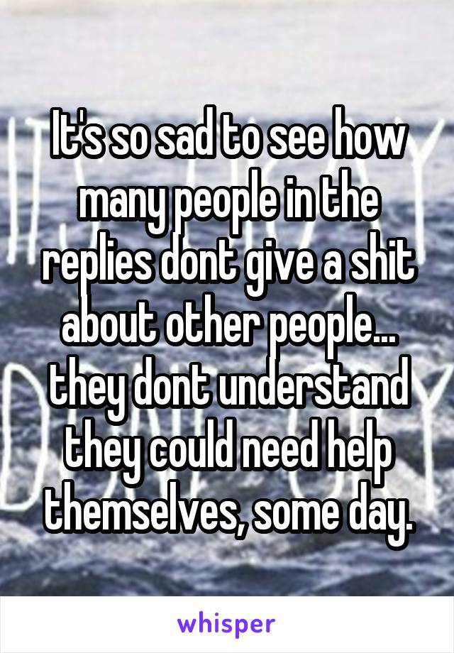 It's so sad to see how many people in the replies dont give a shit about other people... they dont understand they could need help themselves, some day.