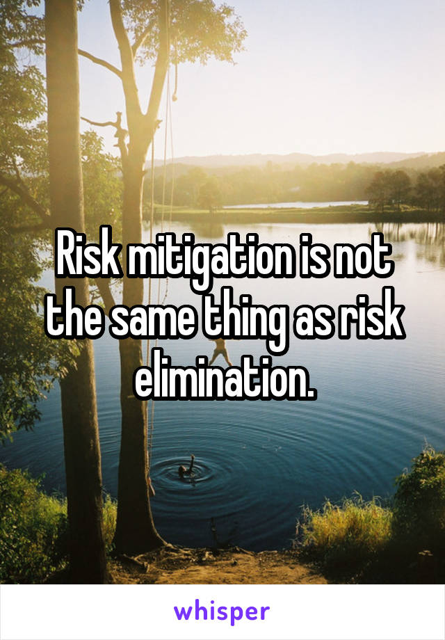 Risk mitigation is not the same thing as risk elimination.