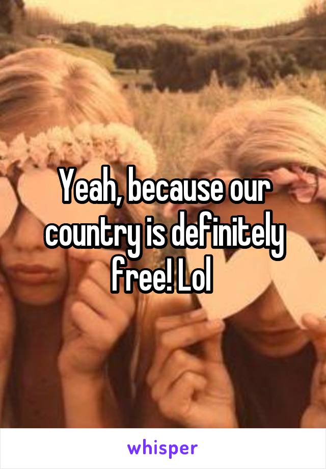 Yeah, because our country is definitely free! Lol 