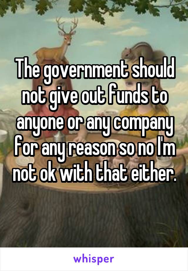 The government should not give out funds to anyone or any company for any reason so no I'm not ok with that either. 