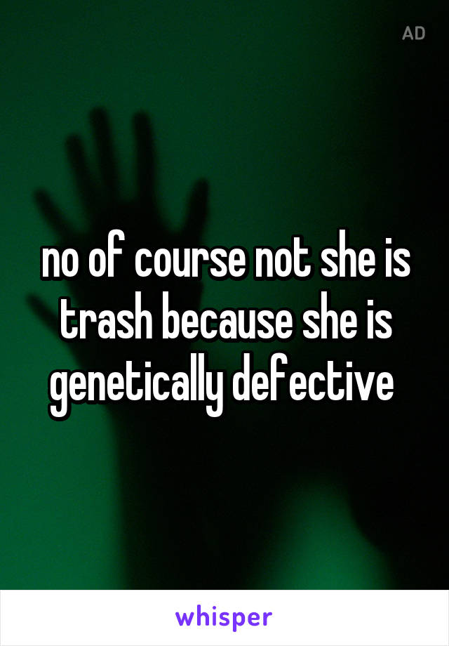 no of course not she is trash because she is genetically defective 