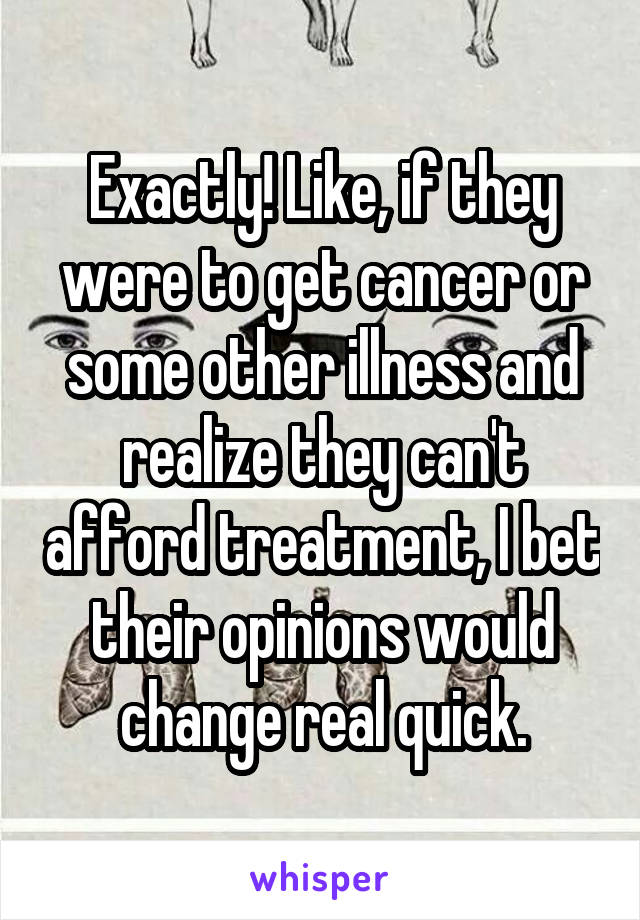 Exactly! Like, if they were to get cancer or some other illness and realize they can't afford treatment, I bet their opinions would change real quick.