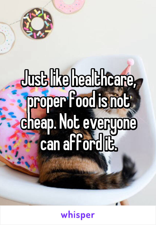 Just like healthcare, proper food is not cheap. Not everyone can afford it.