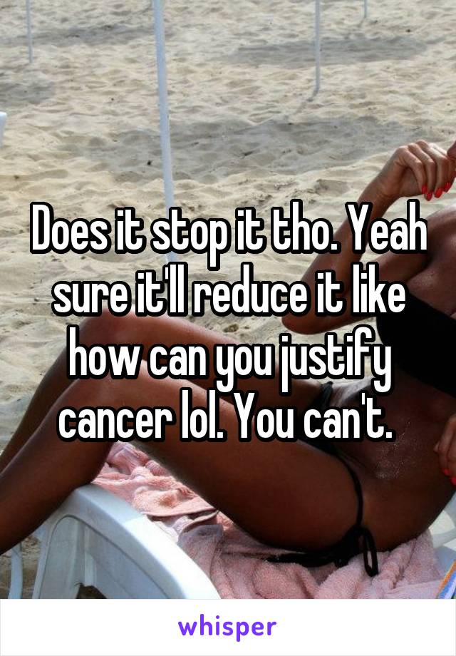 Does it stop it tho. Yeah sure it'll reduce it like how can you justify cancer lol. You can't. 