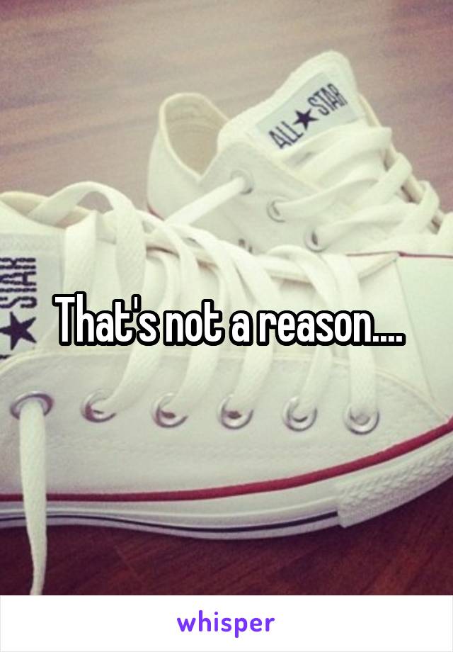 That's not a reason....