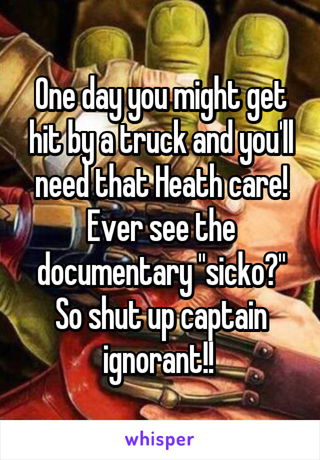 One day you might get hit by a truck and you'll need that Heath care! Ever see the documentary "sicko?"
So shut up captain ignorant!! 