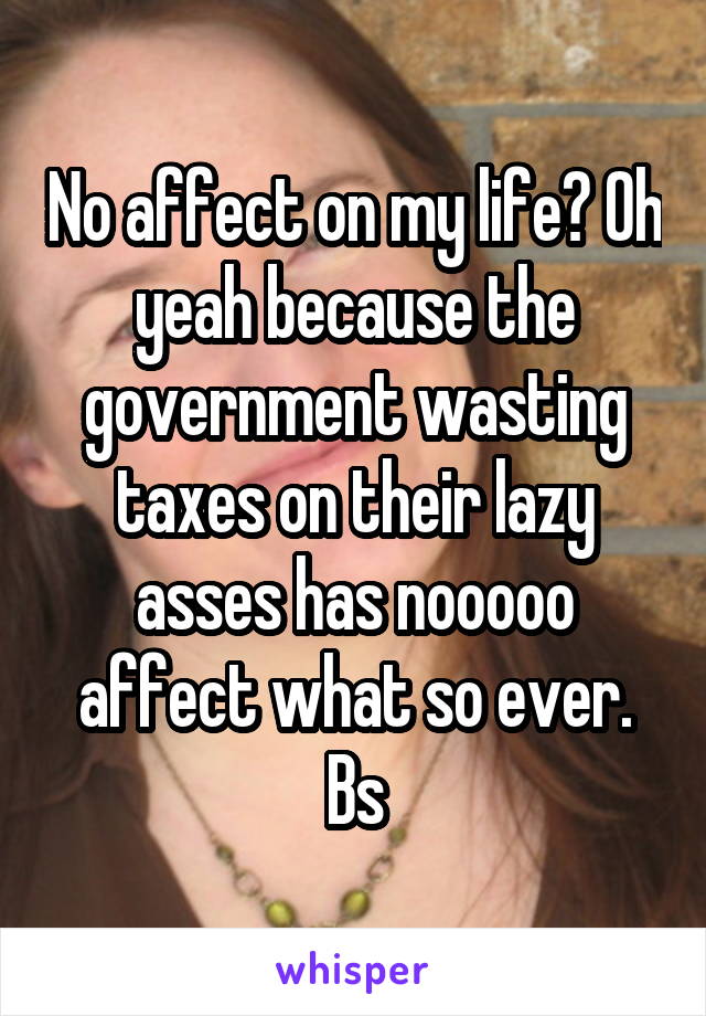 No affect on my life? Oh yeah because the government wasting taxes on their lazy asses has nooooo affect what so ever. Bs